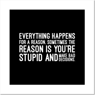 Everything Happens For A Reason Sometimes The Reason Is You're Stupid And Make Bad Decisions - Funny Sayings Posters and Art